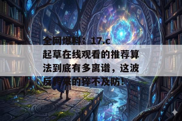 全网爆料:17.c 起草在线观看的推荐算法到底有多离谱,这波反转来的猝不及防!