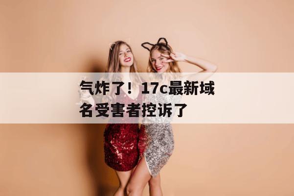气炸了！17c最新域名受害者控诉了