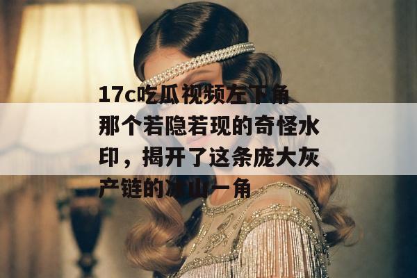 17c吃瓜视频左下角那个若隐若现的奇怪水印,揭开了这条庞大灰产链的冰山一角