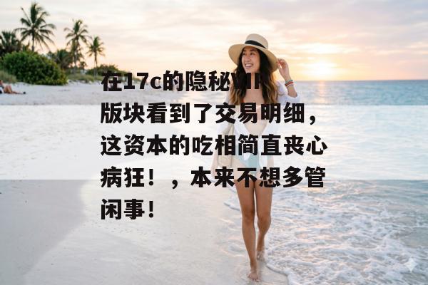 在17c的隐秘VIP版块看到了交易明细，这资本的吃相简直丧心病狂！，本来不想多管闲事！