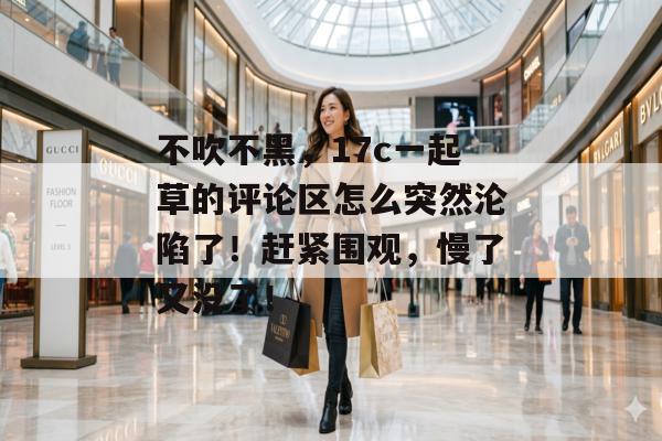 不吹不黑，17c一起草的评论区怎么突然沦陷了！赶紧围观，慢了又没了！