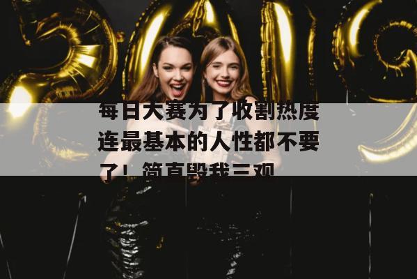 每日大赛为了收割热度连最基本的人性都不要了！简直毁我三观
