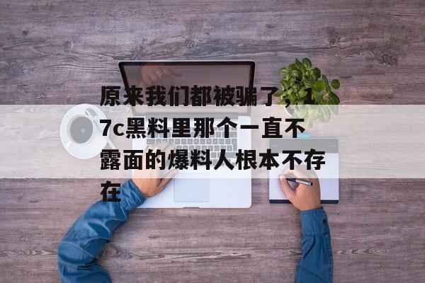 原来我们都被骗了,17c黑料里那个一直不露面的爆料人根本不存在