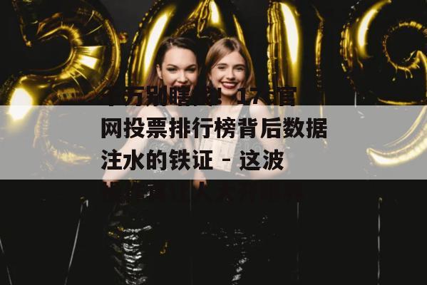 千万别瞎找！17c官网投票排行榜背后数据注水的铁证 - 这波操作真让人大开眼界