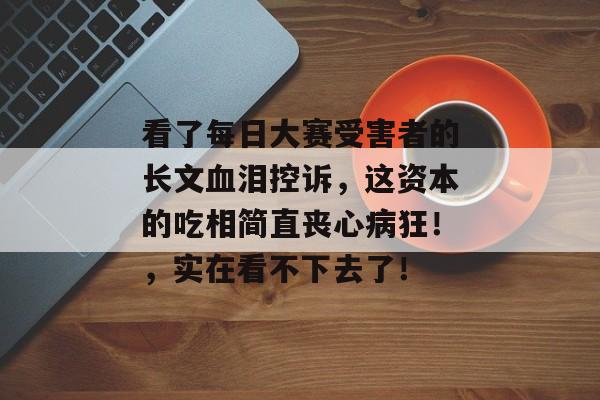 看了每日大赛受害者的长文血泪控诉，这资本的吃相简直丧心病狂！，实在看不下去了！