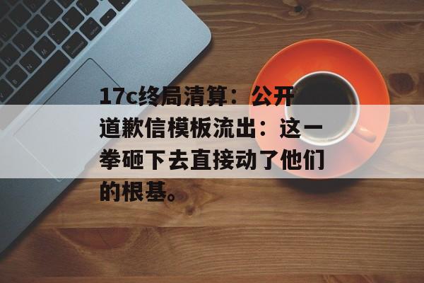 17c终局清算:公开道歉信模板流出:这一拳砸下去直接动了他们的根基。