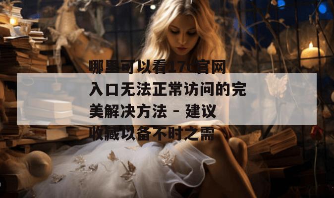 哪里可以看17c官网入口无法正常访问的完美解决方法 - 建议收藏以备不时之需