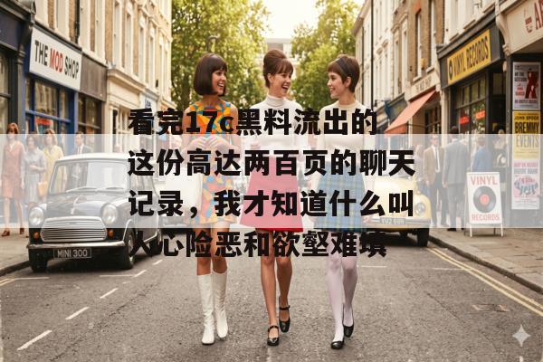 看完17c黑料流出的这份高达两百页的聊天记录，我才知道什么叫人心险恶和欲壑难填
