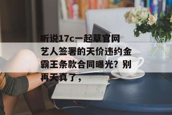 听说17c一起草官网艺人签署的天价违约金霸王条款合同曝光？别再天真了，